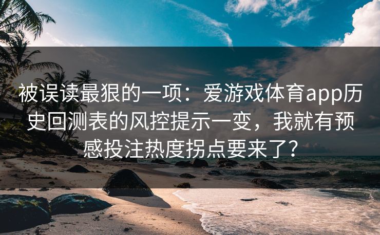 被误读最狠的一项:爱游戏体育app历史回测表的风控提示一变,我就有预感投注热度拐点要来了? 被误读最狠的一项:爱游戏体育app历史回测表的风控提示一变,我就有预感投注热度拐点要来了?