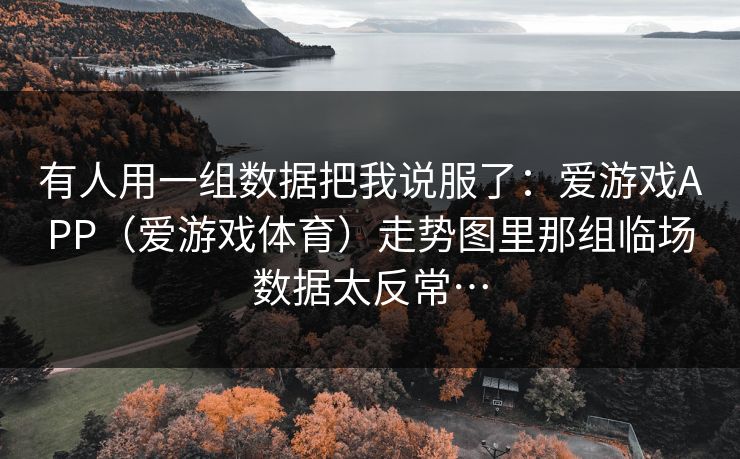 有人用一组数据把我说服了：爱游戏APP（爱游戏体育）走势图里那组临场数据太反常…