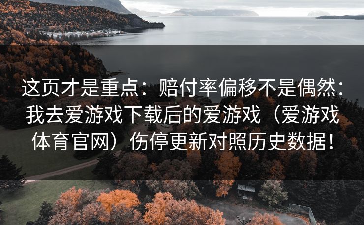 这页才是重点:赔付率偏移不是偶然:我去爱游戏下载后的爱游戏(爱游戏体育官网)伤停更新对照历史数据! 这页才是重点:赔付率偏移不是偶然:我去爱游戏下载后的爱游戏(爱游戏体育官网)伤停更新对照历史数据!