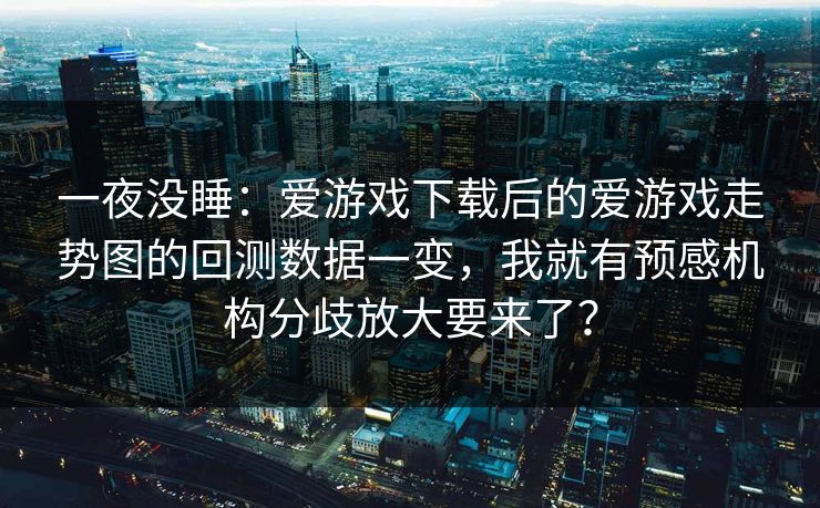 一夜没睡：爱游戏下载后的爱游戏走势图的回测数据一变，我就有预感机构分歧放大要来了？