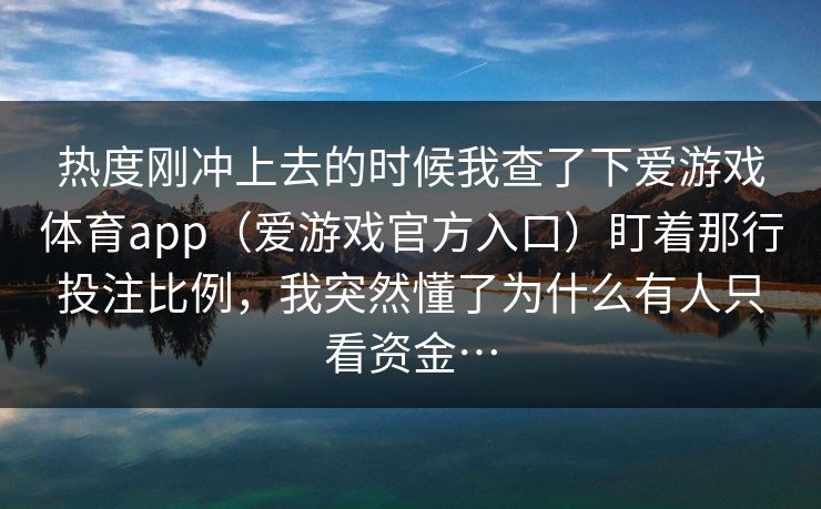 热度刚冲上去的时候我查了下爱游戏体育app（爱游戏官方入口）盯着那行投注比例，我突然懂了为什么有人只看资金…