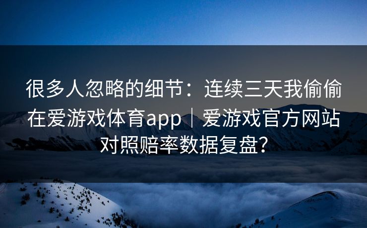 很多人忽略的细节:连续三天我偷偷在爱游戏体育app|爱游戏官方网站对照赔率数据复盘? 很多人忽略的细节:连续三天我偷偷在爱游戏体育app|爱游戏官方网站对照赔率数据复盘?