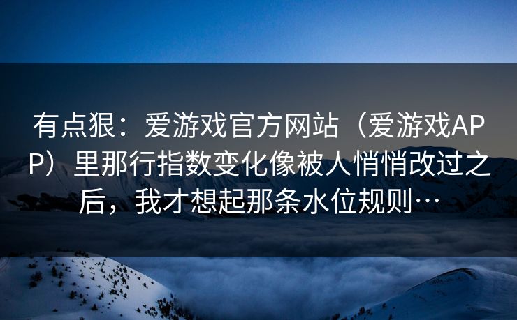 有点狠：爱游戏官方网站（爱游戏APP）里那行指数变化像被人悄悄改过之后，我才想起那条水位规则…