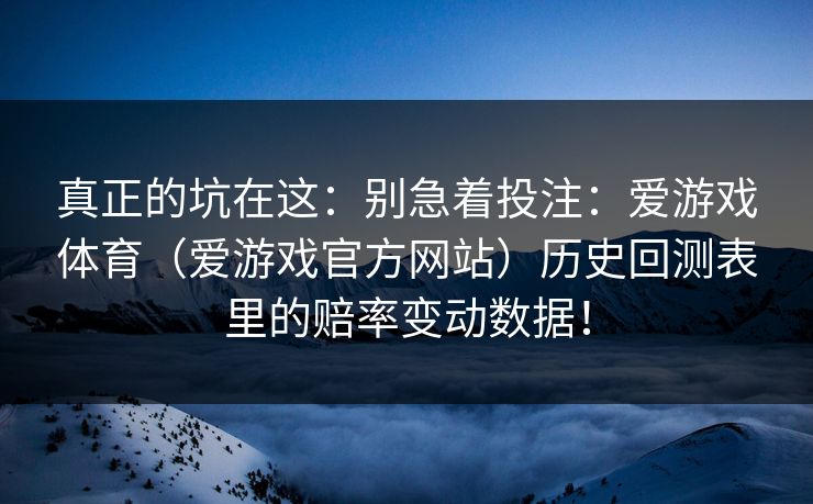 真正的坑在这:别急着投注:爱游戏体育(爱游戏官方网站)历史回测表里的赔率变动数据! 真正的坑在这:别急着投注:爱游戏体育(爱游戏官方网站)历史回测表里的赔率变动数据!
