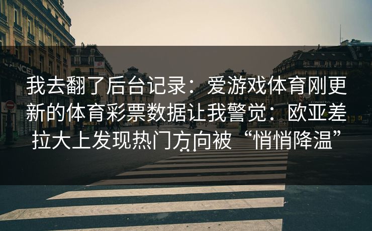 我去翻了后台记录：爱游戏体育刚更新的体育彩票数据让我警觉：欧亚差拉大上发现热门方向被“悄悄降温”…