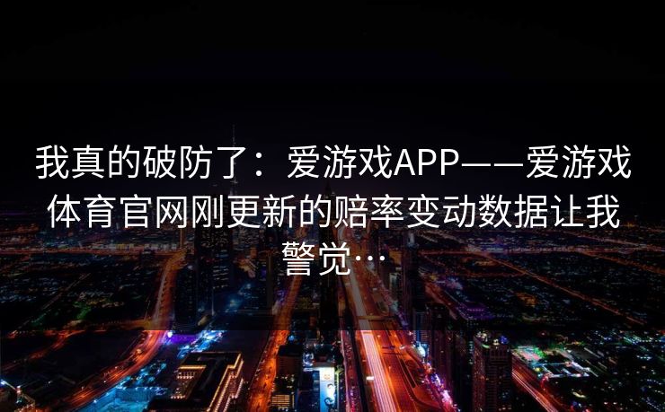 我真的破防了：爱游戏APP——爱游戏体育官网刚更新的赔率变动数据让我警觉…