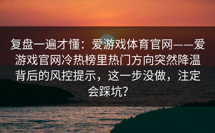 复盘一遍才懂:爱游戏体育官网——爱游戏官网冷热榜里热门方向突然降温背后的风控提示,这一步没做,注定会踩坑? 复盘一遍才懂:爱游戏体育官网——爱游戏官网冷热榜里热门方向突然降温背后的风控提示,这一步没做,注定会踩坑?