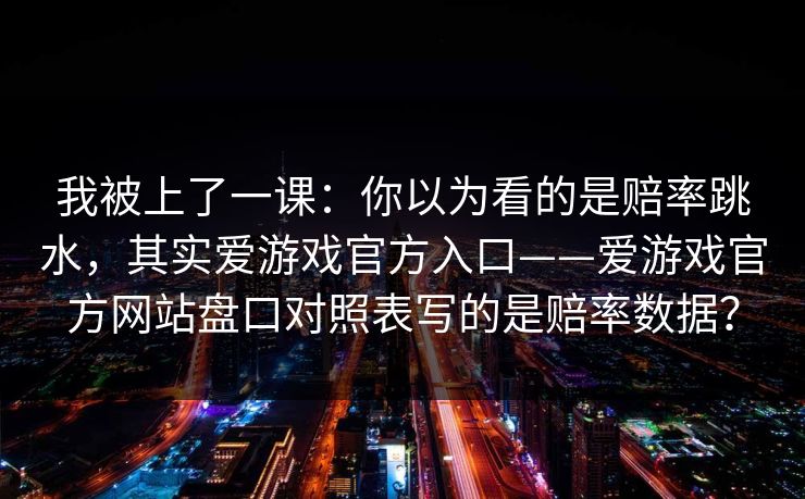 我被上了一课：你以为看的是赔率跳水，其实爱游戏官方入口——爱游戏官方网站盘口对照表写的是赔率数据？
