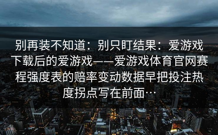 别再装不知道：别只盯结果：爱游戏下载后的爱游戏——爱游戏体育官网赛程强度表的赔率变动数据早把投注热度拐点写在前面…